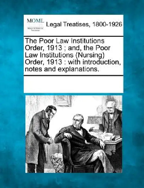 The Poor Law Institutions Order, 1913; And, the Poor Law Institutions (Nursing) Order, 1913: With Introduction, Notes and Explanations. by Multiple Contributors