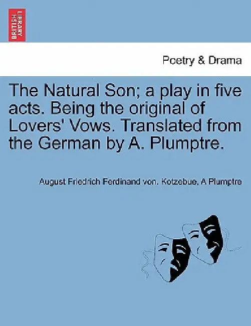 The Natural Son; A Play in Five Acts. Being the Original of Lovers' Vows. Translated from the German by A. Plumptre. by August Friedrich Ferdinand Von Kotzebue, A. Plumptre