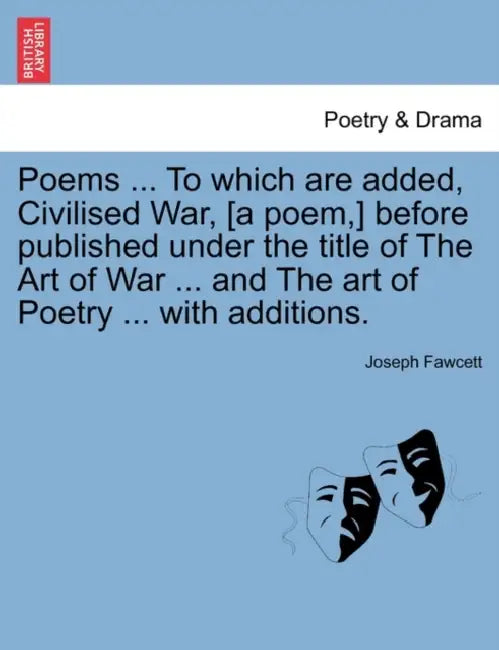 Poems ... to Which Are Added, Civilised War, [A Poem, ] Before Published Under the Title of the Art of War ... and the Art of Poetry ... with Addition by Joseph Fawcett