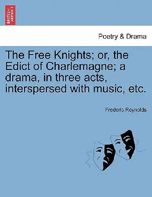 The Free Knights; Or, the Edict of Charlemagne; A Drama, in Three Acts, Interspersed with Music, Etc. by Frederic Reynolds