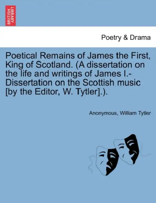 Poetical Remains of James the First, King of Scotland. (a Dissertation on the Life and Writings of James I.-Dissertation on the Scottish Music [By the by Anonymous, William Tytler