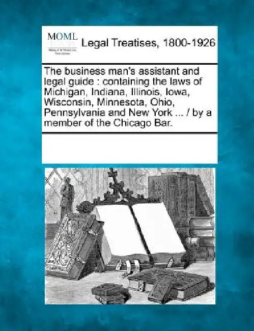 The Business Man's Assistant and Legal Guide: Containing the Laws of Michigan, Indiana, Illinois, Iowa, Wisconsin, Minnesota, Ohio, Pennsylvania and N by Multiple Contributors