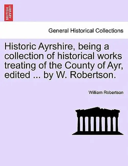 Historic Ayrshire, Being a Collection of Historical Works Treating of the County of Ayr, Edited ... by W. Robertson. by William Robertson
