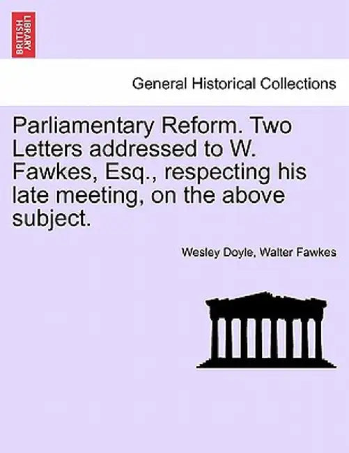 Parliamentary Reform. Two Letters Addressed to W. Fawkes, Esq., Respecting His Late Meeting, on the Above Subject. by Wesley Doyle