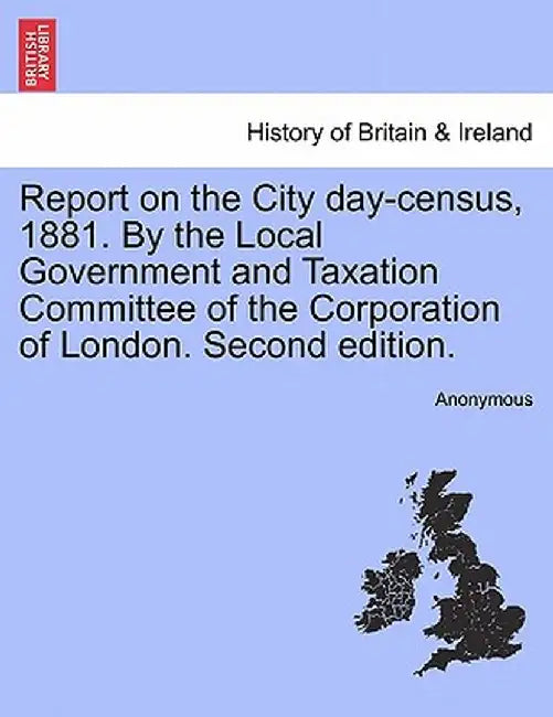 Report on the City Day-Census, 1881. by the Local Government and Taxation Committee of the Corporation of London. Second Edition. by Anonymous