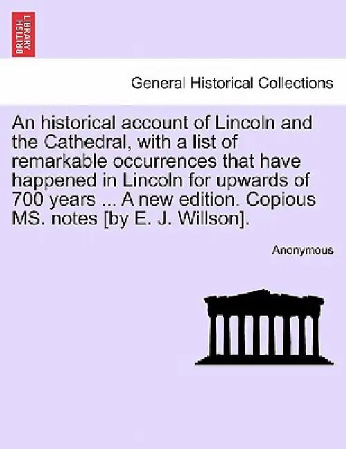 An Historical Account of Lincoln and the Cathedral, with a List of Remarkable Occurrences That Have Happened in Lincoln for Upwards of 700 Years ... a by Anonymous