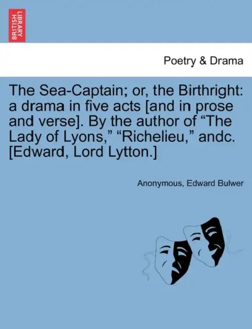 The Sea-Captain; Or, the Birthright: A Drama in Five Acts [And in Prose and Verse]. by the Author of the Lady of Lyons, Richelieu, Andc. [Edward, Lord by Anonymous, Edward Bulwer