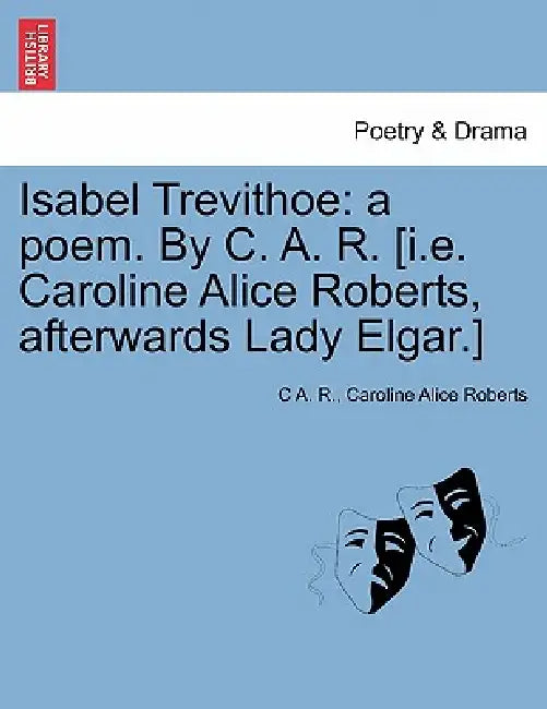 Isabel Trevithoe: A Poem. by C. A. R. [I.E. Caroline Alice Roberts, Afterwards Lady Elgar.] by C. A. R, Caroline Alice Roberts