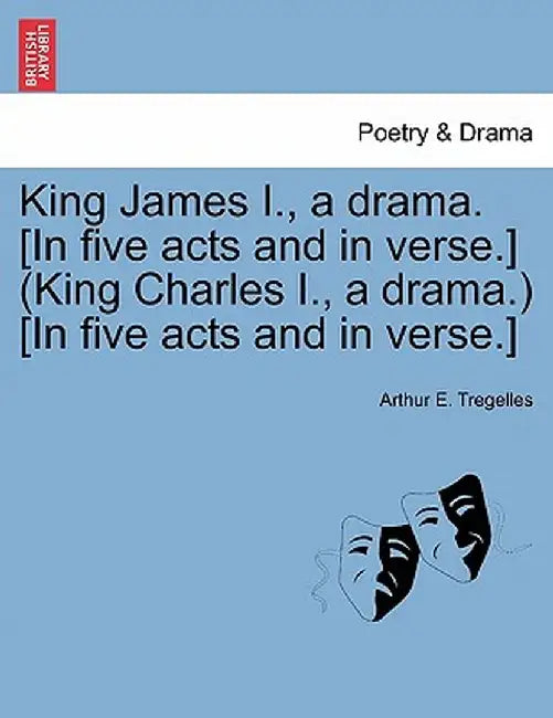 King James I., a Drama. [In Five Acts and in Verse.] (King Charles I., a Drama.) [In Five Acts and in Verse.] by Arthur E. Tregelles