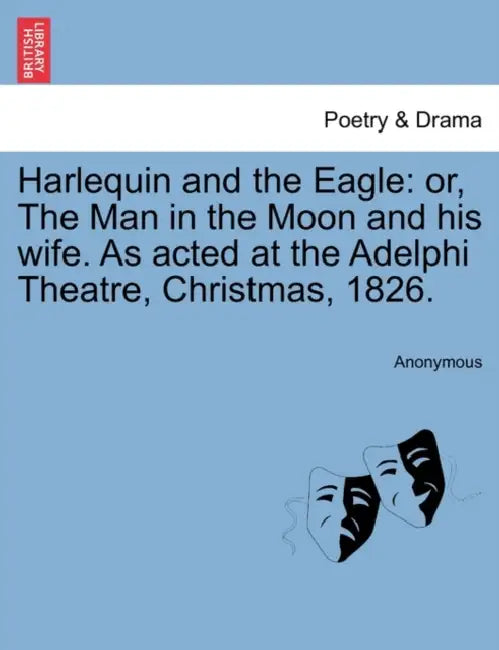 Harlequin and the Eagle: Or, the Man in the Moon and His Wife. as Acted at the Adelphi Theatre, Christmas, 1826. by Anonymous