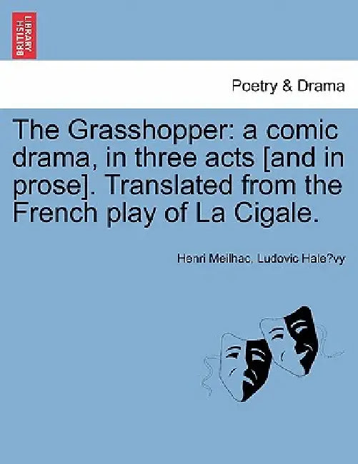 The Grasshopper: A Comic Drama, in Three Acts [And in Prose]. Translated from the French Play of La Cigale. by Henri Meilhac, Ludovic Halevy