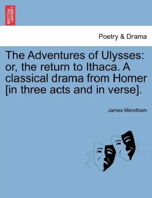 The Adventures of Ulysses: Or, the Return to Ithaca. a Classical Drama from Homer [In Three Acts and in Verse]. by James Mendham