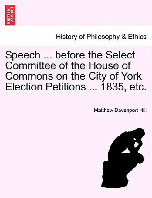 Speech ... Before the Select Committee of the House of Commons on the City of York Election Petitions ... 1835, Etc. by Matthew Davenport Hill