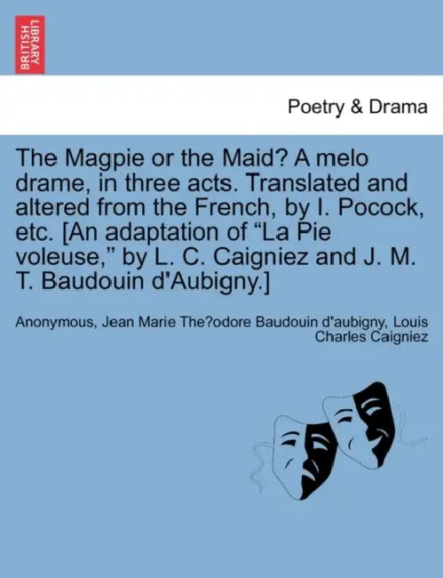 The Magpie or the Maid? a Melo Drame, in Three Acts. Translated and Altered from the French, by I. Pocock, Etc. [an Adaptation of La Pie Voleuse, by L by Anonymous, Jean Marie Thé Baudouin D'Aubigny, Louis Charles Caigniez