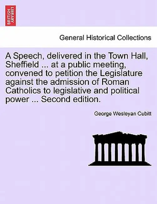 A Speech, Delivered in the Town Hall, Sheffield ... at a Public Meeting, Convened to Petition the Legislature Against the Admission of Roman Catholics by George Wesleyan Cubitt