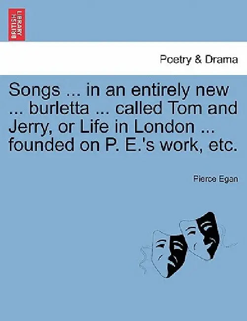 Songs ... in an Entirely New ... Burletta ... Called Tom and Jerry, or Life in London ... Founded on P. E.'s Work, Etc. by Pierce Egan