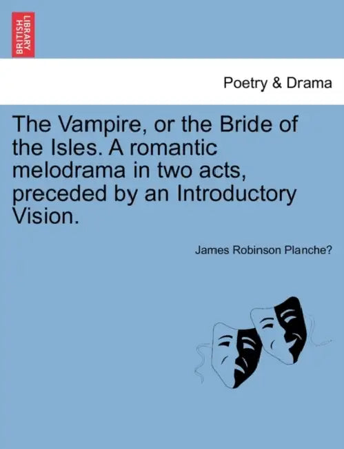 The Vampire, or the Bride of the Isles. a Romantic Melodrama in Two Acts, Preceded by an Introductory Vision. by James Robinson Planche