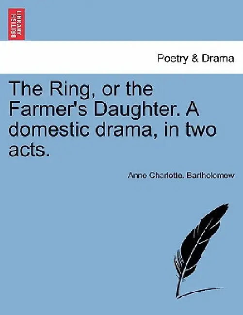 The Ring, or the Farmer's Daughter. a Domestic Drama, in Two Acts. by Anne Charlotte Bartholomew