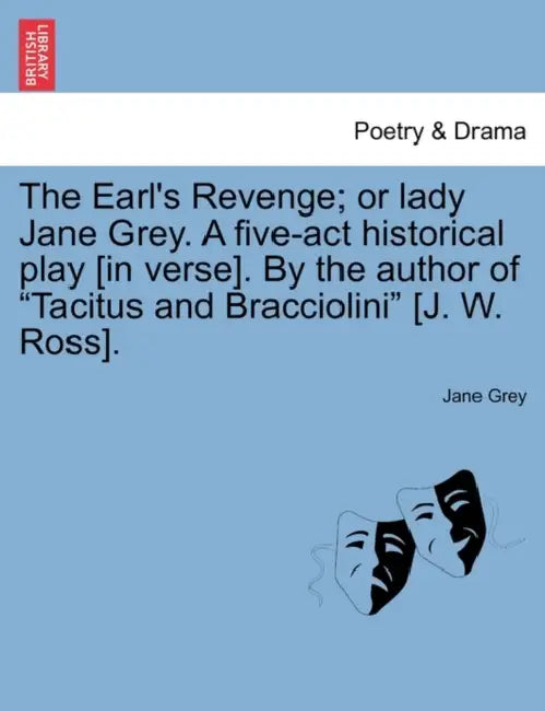 The Earl's Revenge; Or Lady Jane Grey. a Five-ACT Historical Play [In Verse]. by the Author of Tacitus and Bracciolini [J. W. Ross]. by Jane Grey