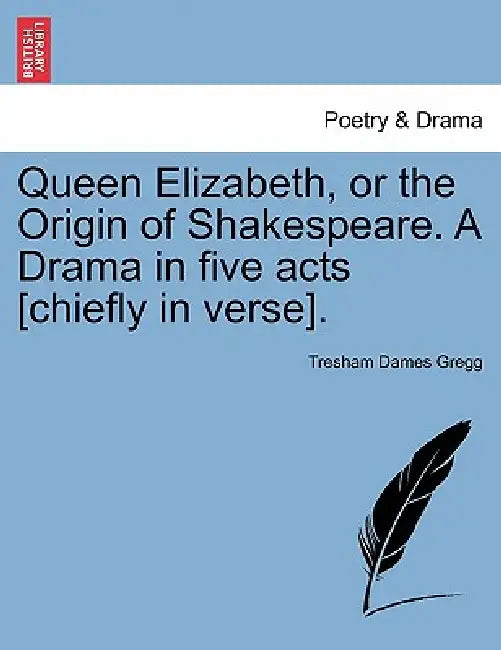 Queen Elizabeth, or the Origin of Shakespeare. a Drama in Five Acts [Chiefly in Verse]. by Tresham D. Gregg