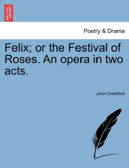 Felix; Or the Festival of Roses. an Opera in Two Acts. by John Oxenford