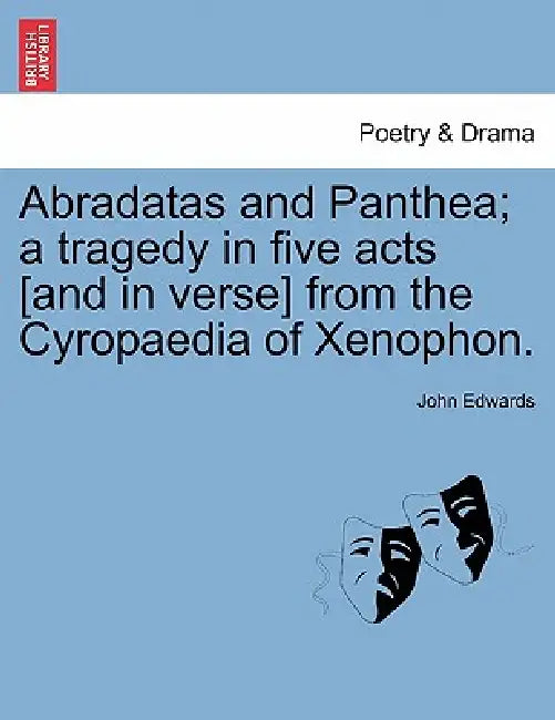 Abradatas and Panthea; A Tragedy in Five Acts [And in Verse] from the Cyropaedia of Xenophon. by John Edwards