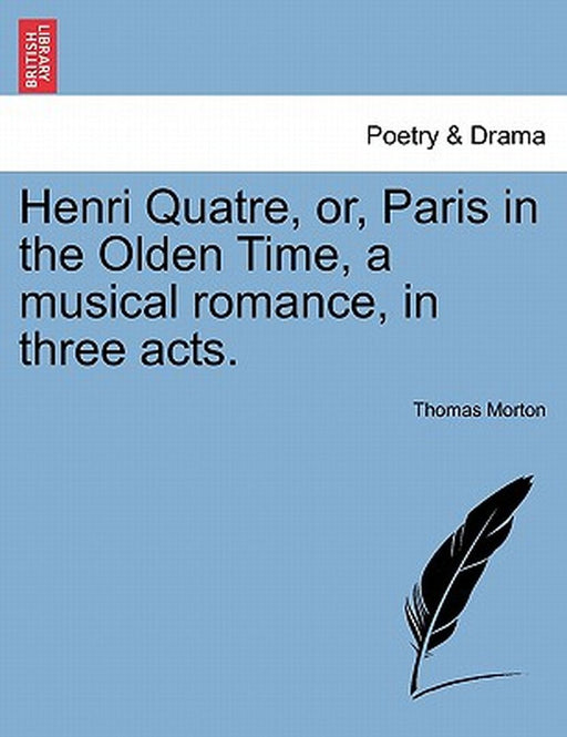 Henri Quatre, Or, Paris in the Olden Time, a Musical Romance, in Three Acts. by Thomas Morton