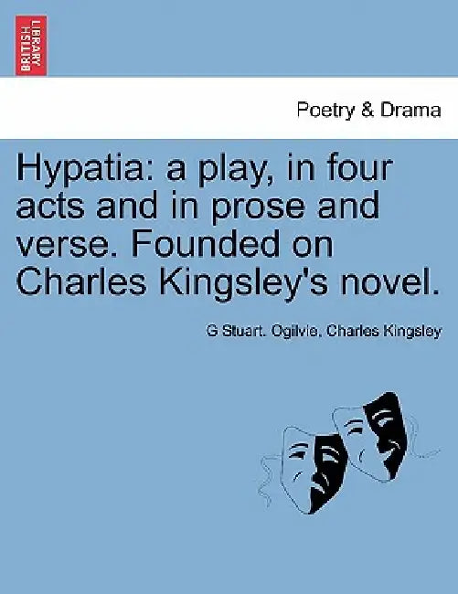 Hypatia: A Play, in Four Acts and in Prose and Verse. Founded on Charles Kingsley's Novel. by G. Stuart Ogilvie, Charles Kingsley