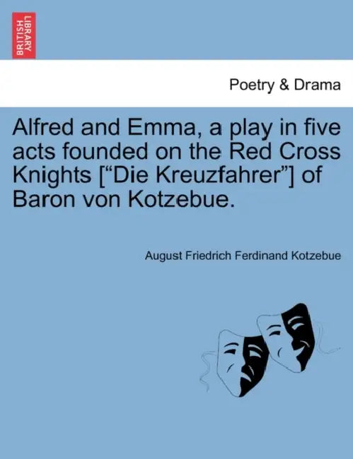 Alfred and Emma, a Play in Five Acts Founded on the Red Cross Knights [Die Kreuzfahrer] of Baron Von Kotzebue. by August Friedrich Ferdinand Kotzebue