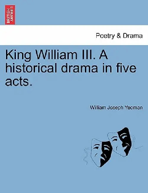 King William III. a Historical Drama in Five Acts. by William Joseph Yeoman