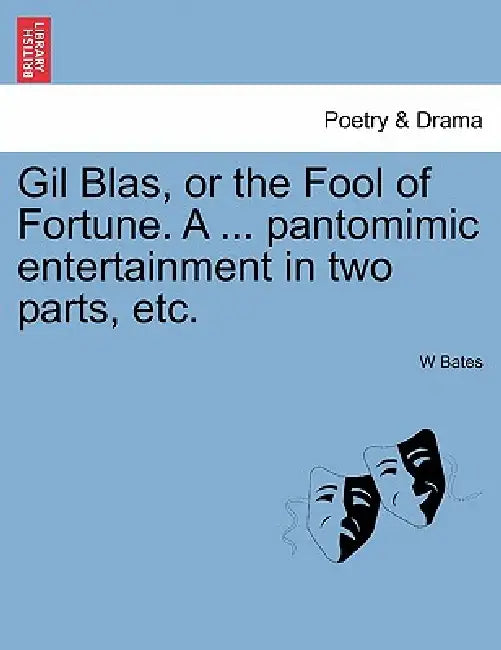 Gil Blas, or the Fool of Fortune. a ... Pantomimic Entertainment in Two Parts, Etc. Second Edition by W. Bates