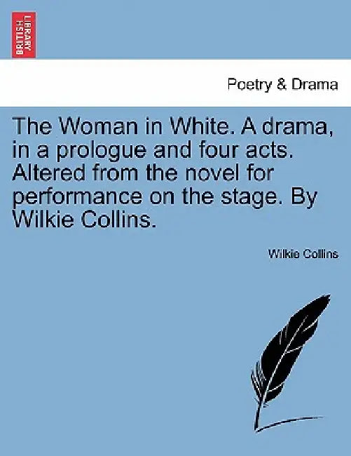 The Woman in White. a Drama, in a Prologue and Four Acts. Altered from the Novel for Performance on the Stage. by Wilkie Collins. by Wilkie Collins