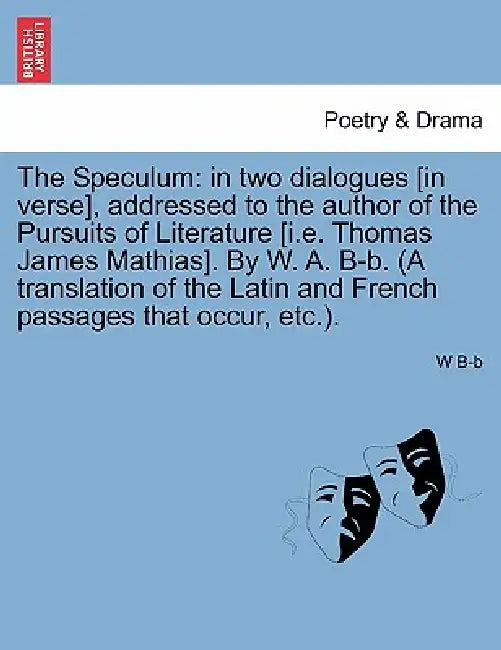 The Speculum: In Two Dialogues [In Verse], Addressed to the Author of the Pursuits of Literature [I.E. Thomas James Mathias]. by W. by W. B-B