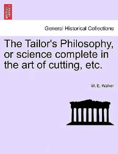 The Tailor's Philosophy, or Science Complete in the Art of Cutting, Etc. by W. E. Walker