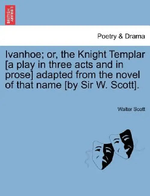 Ivanhoe; Or, the Knight Templar [A Play in Three Acts and in Prose] Adapted from the Novel of That Name [By Sir W. Scott]. by Walter Scott