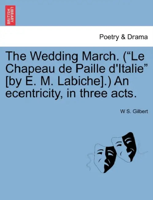 The Wedding March. (Le Chapeau de Paille D'Italie [By E. M. Labiche].) an Ecentricity, in Three Acts. by William Schwenck Gilbert, W. S. Gilbert
