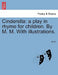 Cinderella: A Play in Rhyme for Children. by M. M. with Illustrations. by M. M