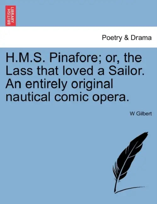 H.M.S. Pinafore; Or, the Lass That Loved a Sailor. an Entirely Original Nautical Comic Opera. by W. Gilbert