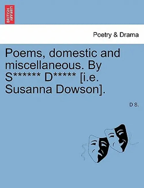 Poems, Domestic and Miscellaneous. by S****** D***** [I.E. Susanna Dowson]. by D. S