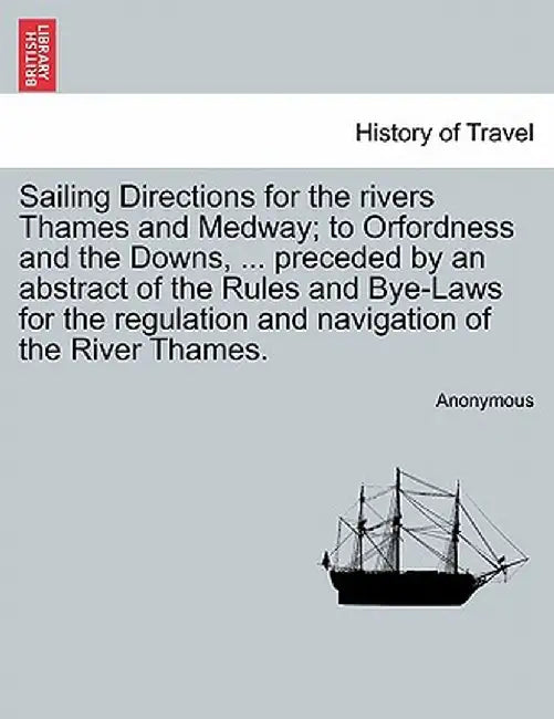 Sailing Directions for the Rivers Thames and Medway; To Orfordness and the Downs, ... Preceded by an Abstract of the Rules and Bye-Laws for the Regula by Anonymous