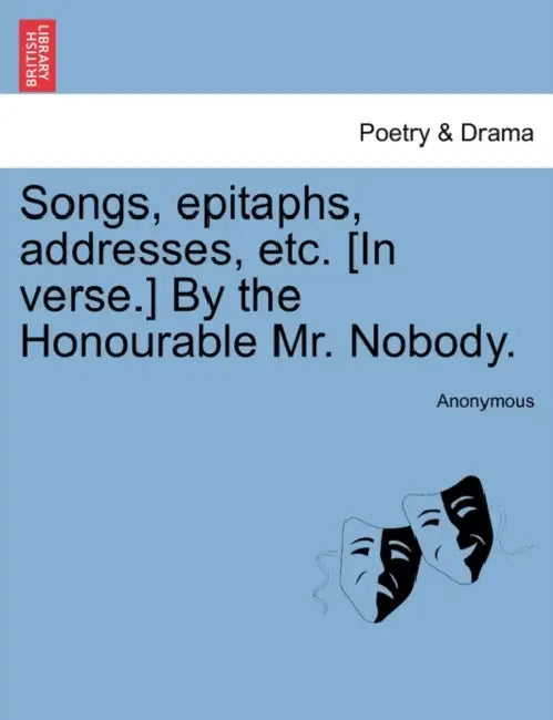 Songs, Epitaphs, Addresses, Etc. [In Verse.] by the Honourable Mr. Nobody. by Anonymous