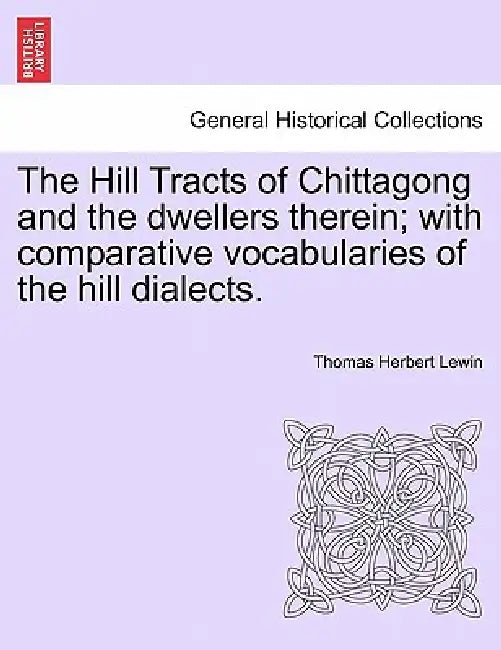 The Hill Tracts of Chittagong and the dwellers therein; with comparative vocabularies of the hill dialects. by Thomas Herbert Lewin