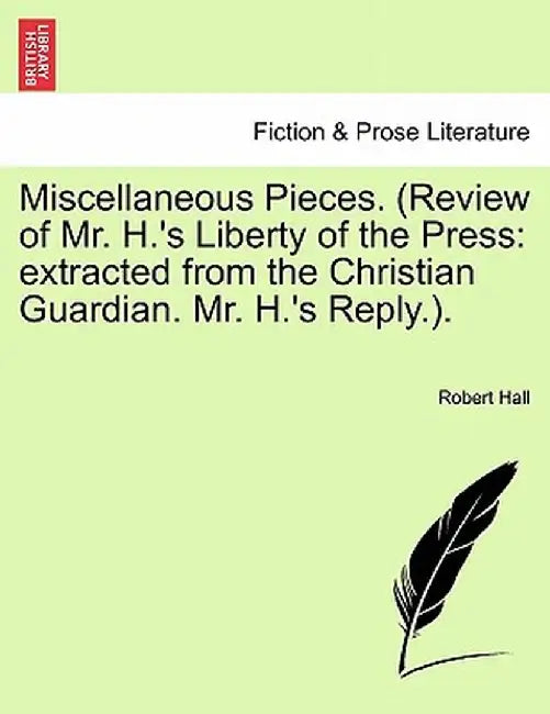 Miscellaneous Pieces. (Review of Mr. H.'s Liberty of the Press: Extracted from the Christian Guardian. Mr. H.'s Reply.). by Robert Hall