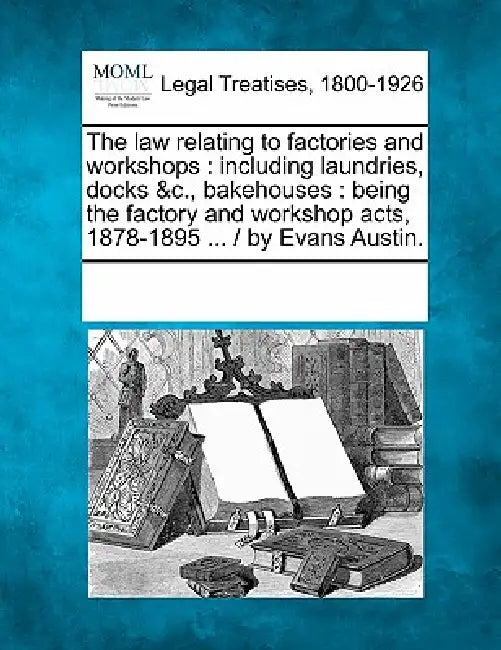 The Law Relating to Factories and Workshops: Including Laundries, Docks &C., Bakehouses: Being the Factory and Workshop Acts, 1878-1895 ... / By Evans by Multiple Contributors