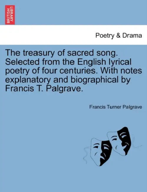 The Treasury of Sacred Song. Selected from the English Lyrical Poetry of Four Centuries. with Notes Explanatory and Biographical by Francis T. Palgrav by Francis Turner Palgrave