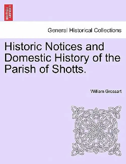 Historic Notices and Domestic History of the Parish of Shotts. by William Grossart