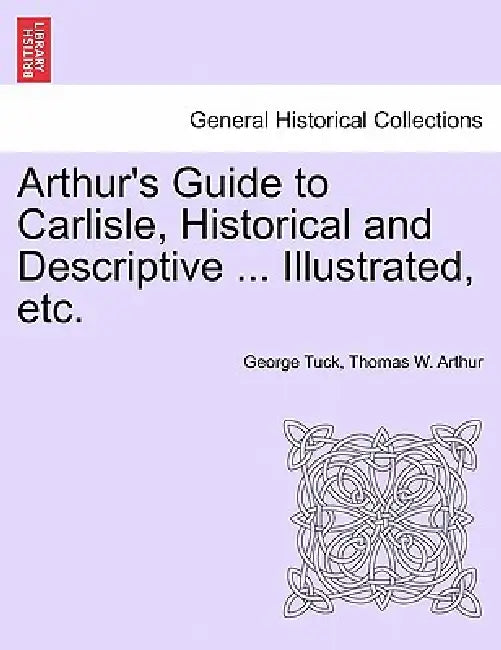 Arthur's Guide to Carlisle, Historical and Descriptive ... Illustrated, Etc. by George Tuck, Thomas W. Arthur