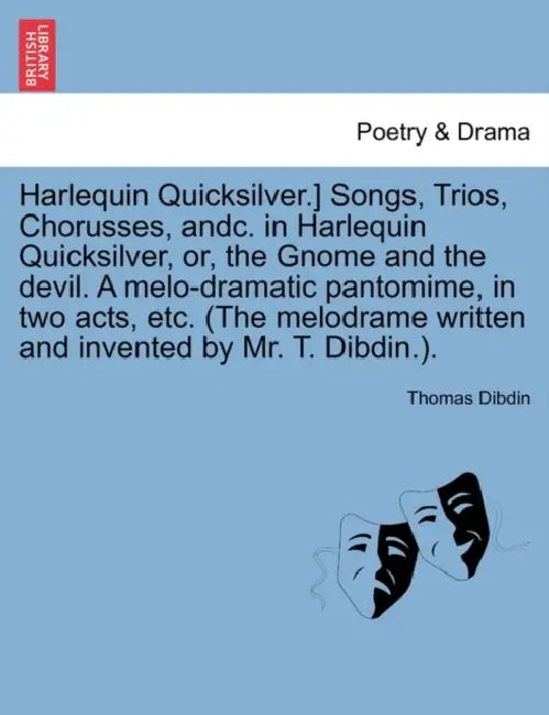 Harlequin Quicksilver.] Songs, Trios, Chorusses, Andc. in Harlequin Quicksilver, Or, the Gnome and the Devil. a Melo-Dramatic Pantomime, in Two Acts, by Thomas Dibdin