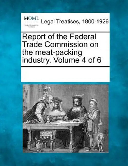 Report of the Federal Trade Commission on the Meat-Packing Industry. Volume 4 of 6 by Multiple Contributors