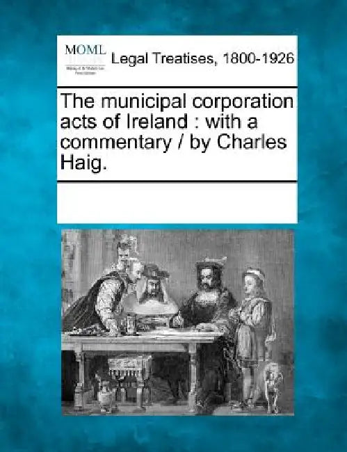 The municipal corporation acts of Ireland: with a commentary / by Charles Haig. by Multiple Contributors